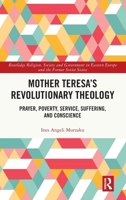 Mother Teresa's Revolutionary Theology: Prayer, Poverty, Service, Suffering, and Conscience (Routledge Religion, Society and Government in Eastern Europe and the Former Soviet States) 1032459662 Book Cover