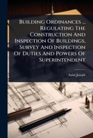 Building Ordinances ... Regulating The Construction And Inspection Of Buildings, Survey And Inspection Of Duties And Powers Of Superintendent 1024906930 Book Cover