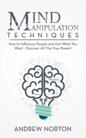 Mind Manipulation Techniques: How to Influence People and Get What You Want - Discover All The True Power! 1914546873 Book Cover