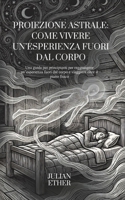 Proiezione Astrale: Come Vivere un’Esperienza Fuori dal Corpo: Una guida per principianti per raggiungere un’esperienza fuori dal corpo e viaggiare oltre il piano fisico (Italian Edition) B0H2WFQR33 Book Cover