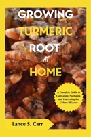 Growing Turmeric Root At Home: A Complete Guide to Cultivating Nurturing and Harvesting the Golden Rhizome B0CPCCD89V Book Cover