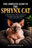 THE COMPLETE GUIDE TO THE SPHYNX CAT: Understanding Their History, Appearance, Personality, Grooming, Nutrition, Health, and Everyday B0HH3WZDG2 Book Cover