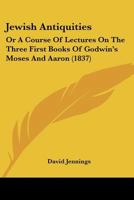 Jewish Antiquities: Or, A Course of Lectures on the Three First Books of Godwin's Moses and Aaron. T 1015182526 Book Cover