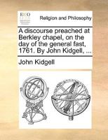 A discourse preached at Berkley chapel, on the day of the general fast, 1761. By John Kidgell, ... 1171159811 Book Cover