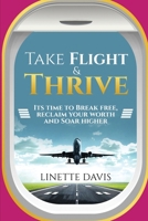 Take Flight & Thrive: Its Time to Break Free, Reclaim Your Worth and Soar Higher 1967679355 Book Cover