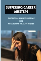 Suffering Career Missteps: Emotional Unintelligence And Neglecting Health In Jobs: Career Hazards B09CBKCP97 Book Cover
