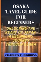 OSAKA TAVEL GUIDE FOR BEGINNERS: Unlocking the Heart of Japan: A Beginner's Journey through Osaka B0CMM95SGQ Book Cover
