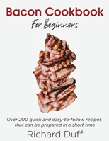 Bacon Cookbook For Beginners: Over 200 quick and easy-to-follow recipes that can be prepared in a short time 1803015470 Book Cover