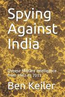 Spying Against India: Chinese Military Intelligence from 1962 to 2012 152191690X Book Cover