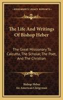 The Life and Writings of Bishop Heber: The Great Missionary to Calcutta - .. 1014121094 Book Cover