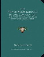 The French Verbs Reduced To One Conjugation: And Fewer Irregularities Than In Any Other System 137704176X Book Cover