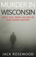 Murder in Wisconsin: Most Evil Serial Killers in Wisconsin History 1519411561 Book Cover