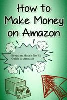 How to Make Money on Amazon: Brendan Mace's No BS Guide to Amazon Affiliate Marketing 153331571X Book Cover