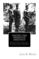 Among the Primitive Bakongo: A Record of Thirty Years' Close Intercourse with the Bakongo and Other Tribes of Equatorial Africa, with a Description of Their Habits, Customs, and Religious Beliefs 1470150131 Book Cover