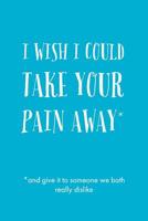 I Wish I Could: Take Your Pain Away (and give it to someone we both really dislike) - Novelty And Humorous Grief Saying, Lined Notebook 1082562777 Book Cover