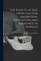 The Effects of Age Upon Calcium Absorption, Deposition and Exchange in Animals 1014261066 Book Cover