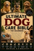 THE ULTIMATE DOG CARE BIBLE FOR BEGINNERS: Everything You Need to Raise a Happy, Healthy, Well-Behaved Dog with Expert Advice on Puppy Care, Training, ... Health, Behavior, and Lifelong Companionship B0HK8T5TRF Book Cover