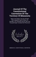 Journal of the Constitutional Convention of the Territory of Minnesota: Begun and Held in the City of Saint Paul, Capital of Said Territory, on Monday, the Thirteenth Day of July, One Thousand Eight H 1354533739 Book Cover