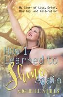 How I Learned to Shine Again: My Story of Loss, Grief, Healing, and Restoration 1537412558 Book Cover