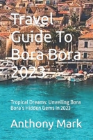 Travel Guide To Bora Bora 2023: Tropical Dreams: Unveiling Bora Bora’s Hidden Gems In 2023 B0C9SDN24T Book Cover