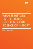 What Is History? Five Lectures On The Modern Science Of History 1432634208 Book Cover