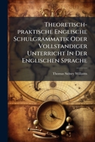 Theoretisch-praktische Englische Schulgrammatik Oder Vollstandiger Unterricht In Der Englischen Sprache: Mit Beisp. U. Ubungen Zur Anwendung D. Regeln 1286585600 Book Cover