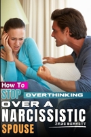 How To Stop Overthinking Over A Narcissistic Spouse: A guide on how to deal with narcissist husband; Stop Worrying Over a cheater; How to overcome anxiety; steps to resolve conflict; stress management B0CST5MB1S Book Cover