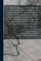 The Conquest of the River Plate (1535-1555.) I. Voyage of Ulrich Schmidt to the Rivers La Plata and Paraguai. From the Original German Ed., 1567. II. ... Original Spanish Ed., 1555. Tr.from The... 1013308816 Book Cover