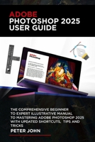 ADOBE PHOTOSHOP 2025 USER GUIDE: THE COMPLETE STEP-BY-STEP BEGINNER TO EXPERT ILLUSTRATIVE MANUAL TO MASTERING ADOBE PHOTOSHOP 2025 WITH UPDATED SHORTCUTS, TIPS & TRICKS B0DQCWSGWF Book Cover