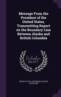 Message from the President of the United States, Transmitting Report on the Boundary Line Between Alaska and British Columbia 1340642433 Book Cover