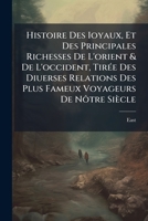 Histoire Des Ioyaux, Et Des Principales Richesses De L'orient & De L'occident, Tirée Des Diuerses Relations Des Plus Fameux Voyageurs De Nôtre Siècle 1147681864 Book Cover