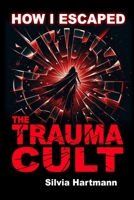 How I Escaped The Trauma Cult (And You Can Too, If You Want To): Discover The Truth Behind Psychology and Explore New Paths to Healing & Happiness 1873483910 Book Cover