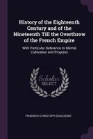 History of the Eighteenth Century and of the Nineteenth Till the Overthrow of the French Empire: With Particular Reference to Mental Cultivation and Progress 1357062516 Book Cover