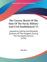 The Cursory Sketch Of The State Of The Naval, Military And Civil Establishment V1: Legislative, Judicial, And Domestic Economy Of This Kingdom, During The Fourteenth Century 1165128764 Book Cover