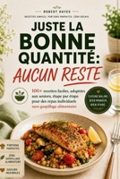 JUSTE LA BONNE QUANTITÉ AUCUN RESTE: 100+ recettes faciles, adaptées aux seniors, étape par étape pour des repas individuels sans gaspillage alimentaire (French Edition) B0HH52SNK4 Book Cover