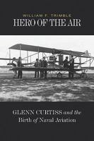 Hero of the Air: Glenn Curtiss and the Birth of Naval Aviation 1591148790 Book Cover