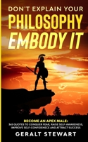 Don't Explain Your Philosophy, Embody it: Become an Apex Male: 365 Quotes to Conquer Fear, Raise Self-Awareness, Improve Self-Confidence and Attract Success 1777248817 Book Cover