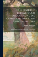 Der Christliche Ehegatte Und Hausvater Und Die Christliche Ehegattin Und Hausmutter: Ein Wegweiser Für Angehende Braut- Und Eheleute 1022609734 Book Cover