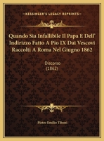 Quando Sia Infallibile Il Papa E Dell' Indirizzo Fatto A Pio IX Dai Vescovi Raccolti A Roma Nel Giugno 1862: Discorso (1862) 1278399798 Book Cover