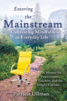 Entering the Mainstream: Cultivating Mindfulness in Everyday Life - A Manual for Practitioners, Teachers, and the Simply Curious 0578987791 Book Cover