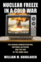 Nuclear Freeze in a Cold War: The Reagan Administration, Cultural Activism, and the End of the Arms Race 1625342756 Book Cover