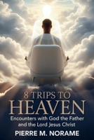 8 Trips to Heaven: Encounters with God the Father and the Lord Jesus Christ B0GP9N7PCX Book Cover