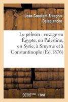 Le Pa]lerin: Voyage En A0/00gypte, En Palestine, En Syrie, a Smyrne Et a Constantinople: (2e A(c)Dition Revue, Corriga(c)E Et Annota(c)E) 2012166407 Book Cover