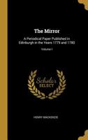 The Mirror: A Periodical Paper Published in Edinburgh in the Years 1779 and 1780; Volume I 0469777257 Book Cover
