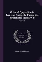 Colonial Opposition to Imperial Authority During the French and Indian War; Volume 1 1022668080 Book Cover