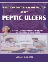 WHAT YOUR DOCTOR MAY NOT TELL YOU ABOUT PEPTIC ULCERS: A JOURNEY TO UNDERSTANDING, EMPOWERING, AND CONQUERING STOMACH ULCERS; DIGNOSIS, TREATMENT AND PRVENTION B0CRVFF32M Book Cover