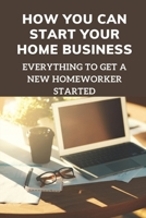 How You Can Start Your Home Business: Everything To Get A New Homeworker Started: Work At Home Employees null Book Cover