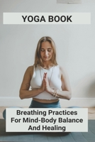 Yoga Book: Breathing Practices For Mind-Body Balance And Healing: Benefits Of Yoga For Anxiety B093N4C2HP Book Cover