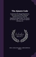 The Ajmere Code: Comprising The Bengal Regulations, The Local Acts Of The Governor General In Council, And The Regulations Made Under The Statute 33 ... Cap. 3, In Force In Ajmere-merwara, Etc... 1277605947 Book Cover