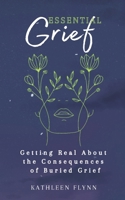 Essential Grief: Getting Real about the Consequences of Buried Grief B0BL4ZGWB8 Book Cover